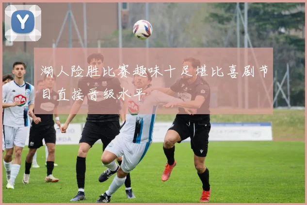 湖人险胜比赛趣味十足堪比喜剧节目直接晋级水平