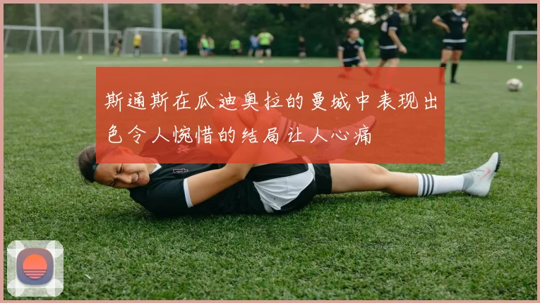 斯通斯在瓜迪奥拉的曼城中表现出色令人惋惜的结局让人心痛